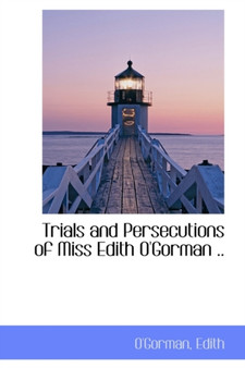 Trials and Persecutions of Miss Edith O'Gorman ..