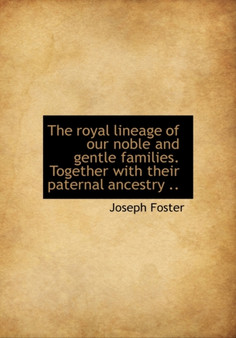 The Royal Lineage of Our Noble and Gentle Families. Together with Their Paternal Ancestry ..