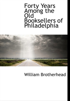 Forty Years Among the Old Booksellers of Philadelphia