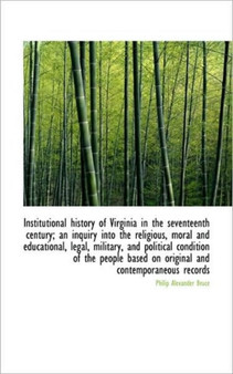 Institutional History of Virginia in the Seventeenth Century; An Inquiry Into the Religious, Moral a
