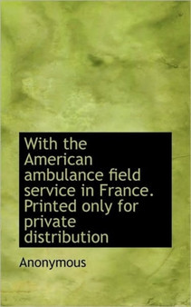 With the American Ambulance Field Service in France. Printed Only for Private Distribution