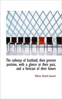 The Railways of Scotland, Their Present Position, with a Glance at Their Past, and a Forecast of the