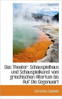Das Theater : Schauspielhaus Und Schauspielkunst Vom Griechischen Altertum Bis Auf Die Gegenwart