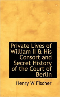 Private Lives of William II & His Consort and Secret History of the Court of Berlin