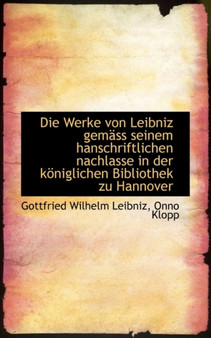 Die Werke Von Leibniz Gem SS Seinem Hanschriftlichen Nachlasse in Der K Niglichen Bibliothek Zu Hann