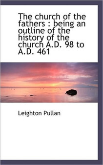 The Church of the Fathers : Being an Outline of the History of the Church A.D. 98 to A.D. 461