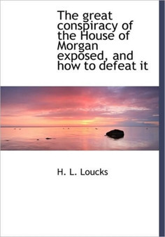 The Great Conspiracy of the House of Morgan Exposed, and How to Defeat It