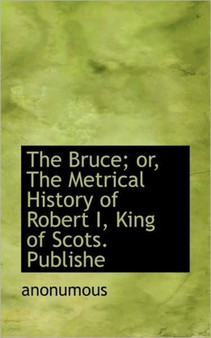 The Bruce; Or, the Metrical History of Robert I, King of Scots. Publishe