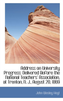 Address on University Progress : Delivered Before the National Teachers' Association, at Trenton, N.