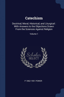 Catechism : Doctrinal, Moral, Historical, and Liturgical: With Answers to the Objections Drawn From the Sciences Against Religion; Volume 1