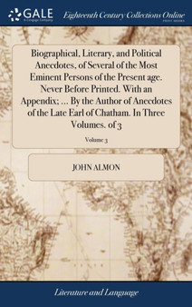 Biographical, Literary, and Political Anecdotes, of Several of the Most Eminent Persons of the Present Age. Never Before Printed. with an Appendix; ... by the Author of Anecdotes of the Late Earl of C