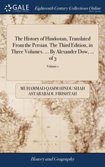 The History of Hindostan, Translated from the Persian. the Third Edition, in Three Volumes. ... by Alexander Dow, ... of 3; Volume 1