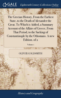 The Grecian History, from the Earliest State, to the Death of Alexander the Great. to Which Is Added, a Summary Account of the Affairs of Greece, from That Period, to the Sacking of Constantinople by