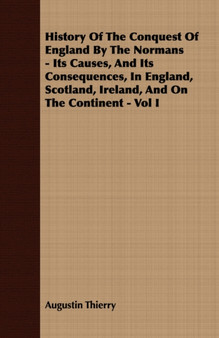 History Of The Conquest Of England By The Normans - Its Causes, And Its Consequences, In England, Scotland, Ireland, And On The Continent - Vol I