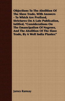Objections To The Abolition Of The Slave Trade, With Answers - To Which Are Prefixed, Strictures On A Late Publication, Intitled, "Considerations On The Emancipation Of Negroes, And The Abolition Of T