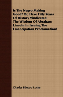 Is The Negro Making Good? Or, Have Fifty Years Of History Vindicated The Wisdom Of Abraham Lincoln In Issuing The Emancipation Proclamation?