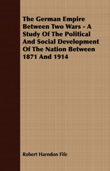 The German Empire Between Two Wars - A Study Of The Political And Social Development Of The Nation Between 1871 And 1914