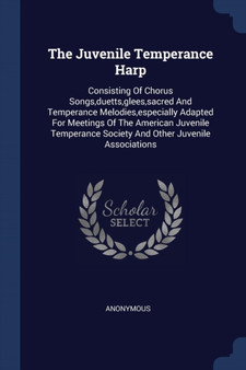 The Juvenile Temperance Harp : Consisting Of Chorus Songs, duetts, glees, sacred And Temperance Melodies, especially Adapted For Meetings Of The American Juvenile Temperance Society And Other Juvenile