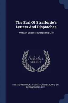 The Earl Of Strafforde's Letters And Dispatches : With An Essay Towards His Life