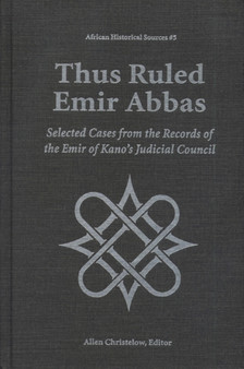 Thus Ruled Emir Abbas : Selected Cases from the Records of the Emir of Kano's Judicial Council