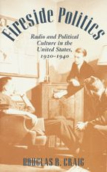 Fireside Politics : Radio and Political Culture in the United States, 1920-1940 by Douglas B. Craig - Hardback