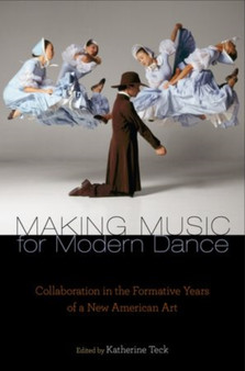 Making Music for Modern Dance : Collaboration in the Formative Years of a New American Art by Katherine Teck - Hardback