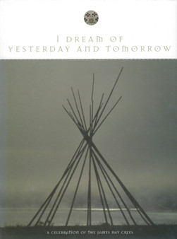 I Dream of Yesterday and Tomorrow : A Celebration of the James Bay Cree