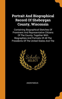 Portrait And Biographical Record Of Sheboygan County, Wisconsin : Containing Biographical Sketches Of Prominent And Representative Citizens Of The County, Together With Biographies And Portraits Of Al