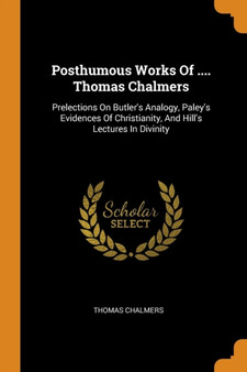 Posthumous Works Of .... Thomas Chalmers : Prelections On Butler's Analogy, Paley's Evidences Of Christianity, And Hill's Lectures In Divinity