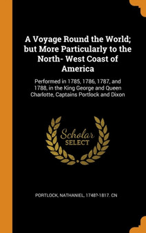 A Voyage Round the World; but More Particularly to the North- West Coast of America : Performed in 1785, 1786, 1787, and 1788, in the King George and Queen Charlotte, Captains Portlock and Dixon