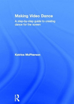 Making Video Dance : A Step-by-Step Guide to Creating Dance for the Screen by Katrina McPherson - Hardback