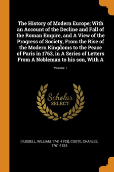 The History of Modern Europe; With an Account of the Decline and Fall of the Roman Empire, and A View of the Progress of Society, From the Rise of the Modern Kingdoms to the Peace of Paris in 1763, in