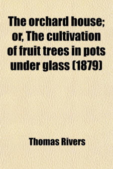 The Orchard House; Or, the Cultivation of Fruit Trees in Pots Under Glass. Or, the Cultivation of Fruit Trees in Pots Under Glass