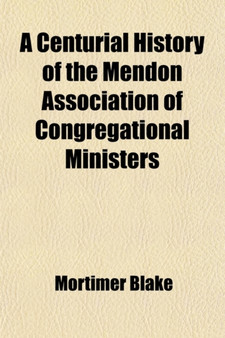 A Centurial History of the Mendon Association of Congregational Ministers; With the Centennial Address, Delivered at Franklin, Mass., Nov. 19, L851, and Biographical Sketches of the Members and Licent
