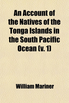 An Account of the Natives of the Tonga Islands, in the South Pacific Ocean (Volume 1); With an Original Grammar and Vocabulary of Their Language