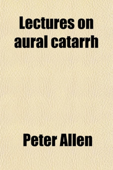 Lectures on Aural Catarrh; Or, the Commonest Forms of Deafness and Their Cure