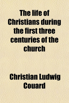 The Life of Christians During the First Three Centuries of the Church; A Series of Sermons on Church History