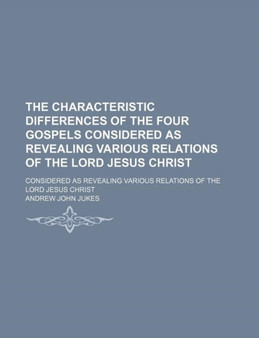 The Characteristic Differences of the Four Gospels Considered as Revealing Various Relations of the Lord Jesus Christ; Considered as Revealing Various Relations of the Lord Jesus Christ