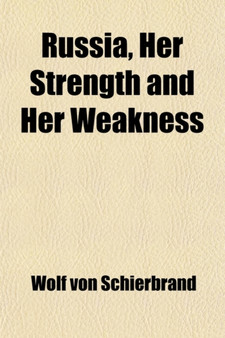 Russia, Her Strength and Her Weakness; A Study of the Present Conditions of the Russian Empire