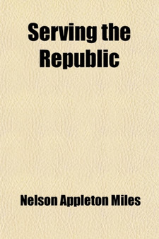 Serving the Republic; Memoirs of the Civil and Military Life of Nelson A. Miles, Lieutenant-General, United States Army