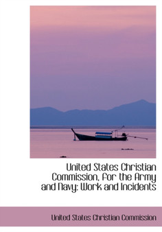 United States Christian Commission, for the Army and Navy : Work and Incidents