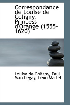 Correspondance de Louise de Coligny, Princess D'Orange, 1555-1620