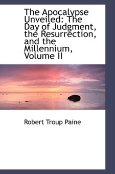 The Apocalypse Unveiled : The Day of Judgment, the Resurrection, and the Millennium, Volume II