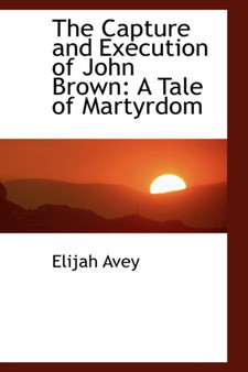 The Capture and Execution of John Brown : A Tale of Martyrdom