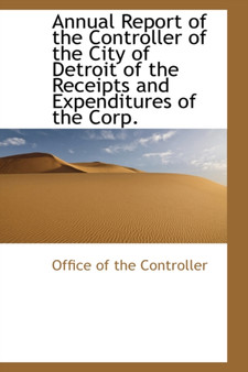 Annual Report of the Controller of the City of Detroit of the Receipts and Expenditures of the Corp.