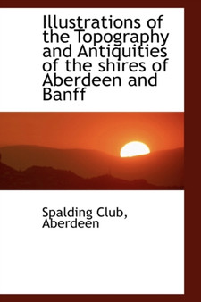 Illustrations of the Topography and Antiquities of the Shires of Aberdeen and Banff
