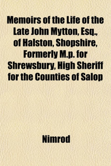 Memoirs of the Life of the Late John Mytton, Esq., of Halston, Shopshire, Formerly M.P. for Shrewsbury, High Sheriff for the Counties of Salop