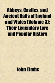 Abbeys, Castles, and Ancient Halls of England and Wales (Volume 3); Their Legendary Lore and Popular History