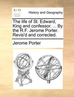 The Life of St. Edward, King and Confessor. ... by the R.F. Jerome Porter. Revis'd and Corrected.