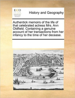 Authentick memoirs of the life of that celebrated actress Mrs. Ann Oldfield. Containing a genuine account of her transactions from her infancy to the time of her decease.